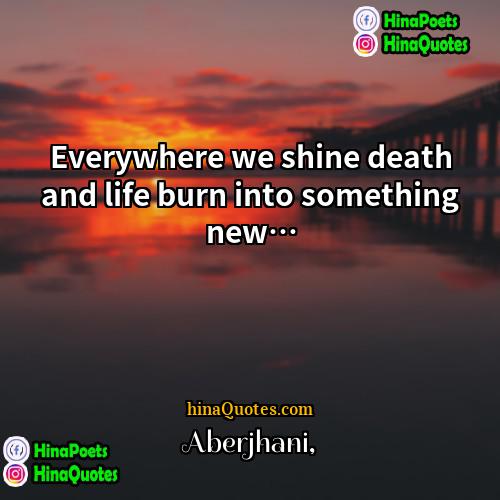 Aberjhani Quotes | Everywhere we shine death and life burn